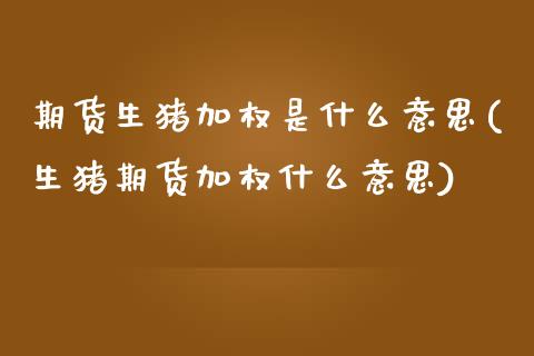 期货生猪加权是什么意思(生猪期货加权什么意思) (https://www.njaxzs.com/) 期货直播间 第1张