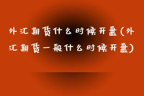 外汇期货什么时候开盘(外汇期货一般什么时候开盘) (https://www.njaxzs.com/) 期货行情 第1张