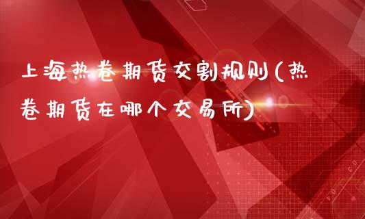 上海热卷期货交割规则(热卷期货在哪个交易所) (https://www.njaxzs.com/) 黄金期货 第1张