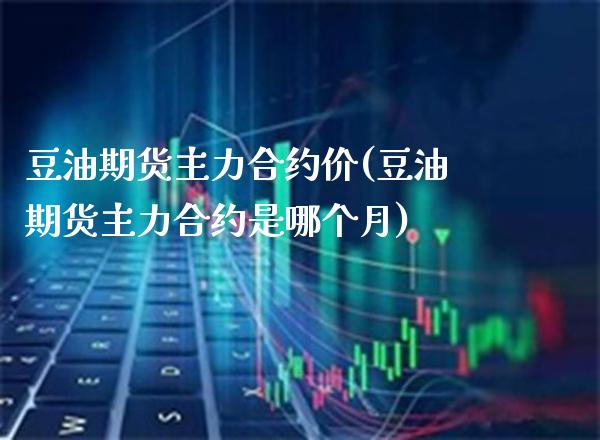 豆油期货主力合约价(豆油期货主力合约是哪个月) (https://www.njaxzs.com/) 原油期货 第1张