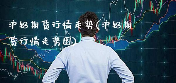 沪铝期货行情走势(沪铝期货行情走势图) (https://www.njaxzs.com/) 期货直播间 第1张