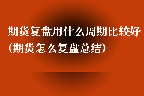 期货复盘用什么周期比较好(期货怎么复盘总结) (https://www.njaxzs.com/) 期货投资 第1张