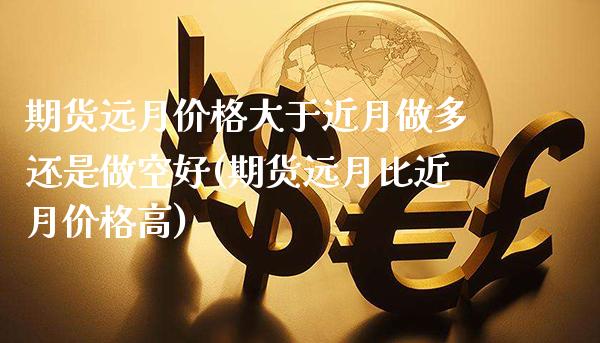 期货远月价格大于近月做多还是做空好(期货远月比近月价格高) (https://www.njaxzs.com/) 期货行情 第1张