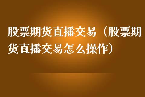 股票期货直播交易（股票期货直播交易怎么操作） (https://www.njaxzs.com/) 期货直播间 第1张