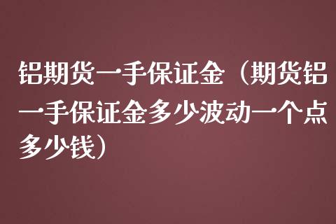 铝期货一手保证金（期货铝一手保证金多少波动一个点多少钱） (https://www.njaxzs.com/) 期货行情 第1张