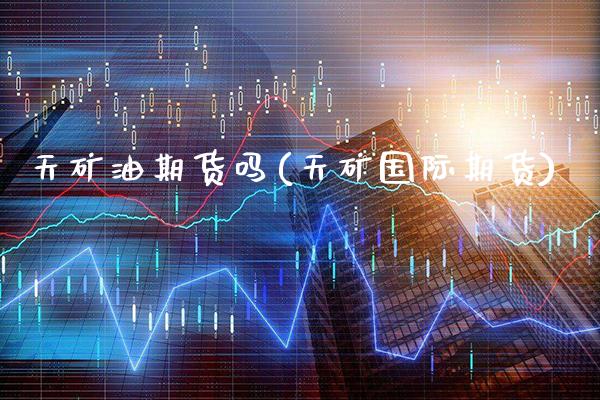 天矿油期货吗(天矿国际期货) (https://www.njaxzs.com/) 期货直播间 第1张