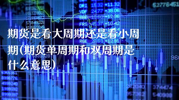 期货是看大周期还是看小周期(期货单周期和双周期是什么意思) (https://www.njaxzs.com/) 期货开户 第1张