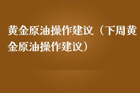 黄金原油操作建议（下周黄金原油操作建议） (https://www.njaxzs.com/) 期货直播间 第1张