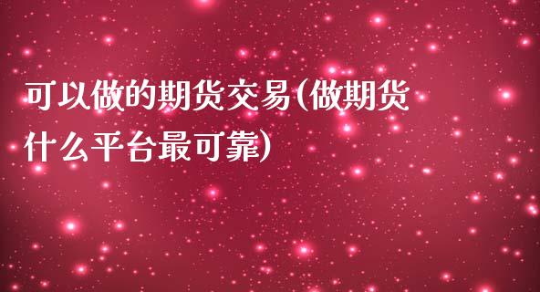 可以做的期货交易(做期货什么平台最可靠) 期货投资 第1张-爱新财经 可以做的期货交易(做期货什么平台最可靠) (https://www.njaxzs.com/) 期货投资 第1张