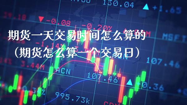期货一天交易时间怎么算的(期货怎么算一个交易日) 期货直播间 第1张-爱新财经 期货一天交易时间怎么算的(期货怎么算一个交易日) (https://www.njaxzs.com/) 期货直播间 第1张