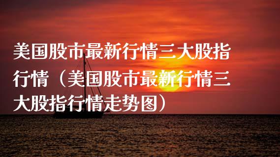 美国股市最新行情三大股指行情（美国股市最新行情三大股指行情走势图） (https://www.njaxzs.com/) 期货直播间 第1张