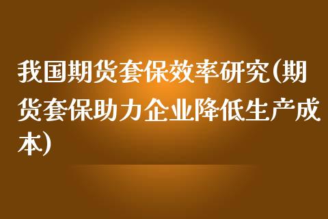 我国期货套保效率研究(期货套保助力企业降低生产成本) (https://www.njaxzs.com/) 期货直播间 第1张
