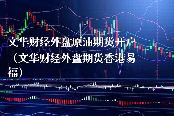 文华财经外盘原油期货开户（文华财经外盘期货香港易福） (https://www.njaxzs.com/) 内盘期货 第1张