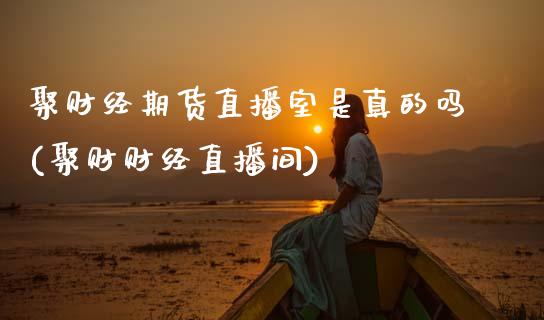 聚财经期货直播室是真的吗(聚财财经直播间) (https://www.njaxzs.com/) 期货投资 第1张