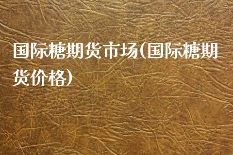 国际糖期货市场(国际糖期货) (https://www.njaxzs.com/) 期货直播间 第1张