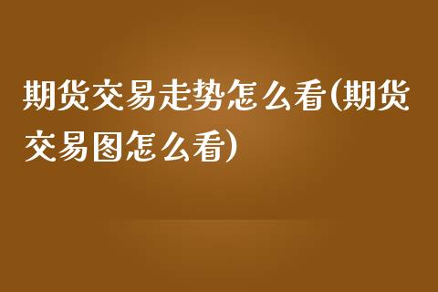 期货交易走势怎么看(期货交易图怎么看) (https://www.njaxzs.com/) 黄金期货 第1张