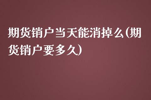 期货销户当天能消掉么(期货销户要多久) (https://www.njaxzs.com/) 原油期货 第1张