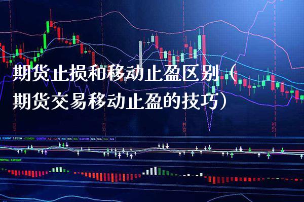 期货止损和移动止盈区别（期货交易移动止盈的技巧） (https://www.njaxzs.com/) 期货直播间 第1张