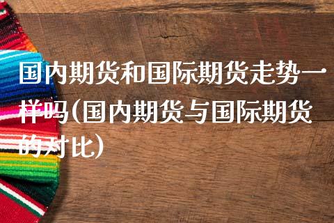 国内期货和国际期货走势一样吗(国内期货与国际期货的对比) (https://www.njaxzs.com/) 原油期货 第1张