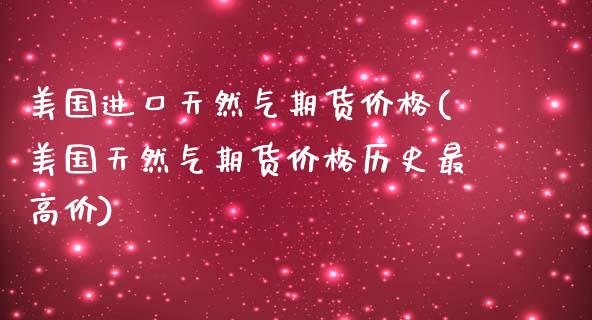 美国进口天然气期货价格(美国天然气期货价格历史最高价) (https://www.njaxzs.com/) 期货开户 第1张