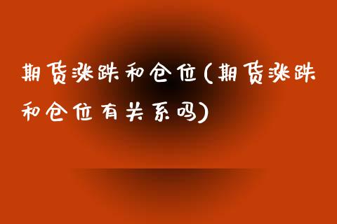 期货涨跌和仓位(期货涨跌和仓位有关系吗) (https://www.njaxzs.com/) 期货直播间 第1张