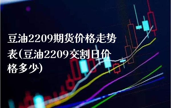 豆油2209期货价格走势表(豆油2209交割日价格多少) (https://www.njaxzs.com/) 黄金期货 第1张