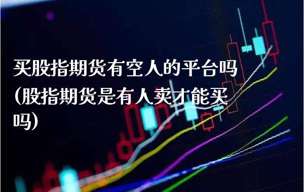 买股指期货有空人的平台吗(股指期货是有人卖才能买吗) (https://www.njaxzs.com/) 黄金期货 第1张
