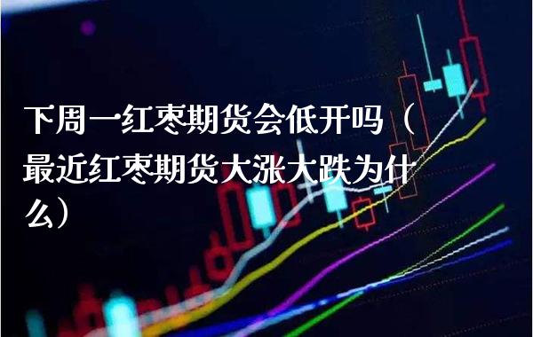 下周一红枣期货会低开吗（最近红枣期货大涨大跌为什么） (https://www.njaxzs.com/) 期货直播间 第1张