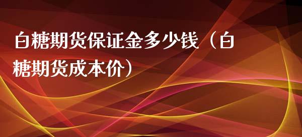 白糖期货保证金多少钱（白糖期货） (https://www.njaxzs.com/) 内盘期货 第1张