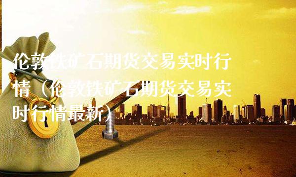 伦敦铁矿石期货交易实时行情（伦敦铁矿石期货交易实时行情最新） (https://www.njaxzs.com/) 期货直播间 第1张