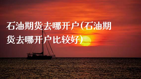 石油期货去哪开户(石油期货去哪开户比较好) (https://www.njaxzs.com/) 期货直播间 第1张