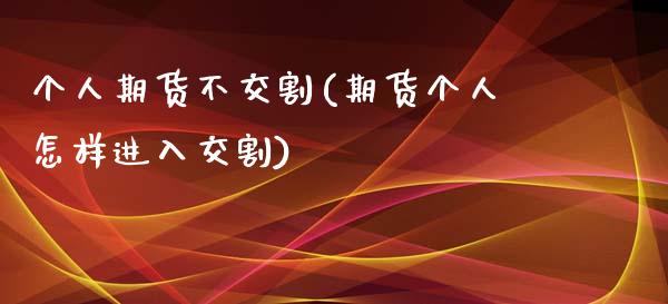 个人期货不交割(期货个人怎样进入交割) (https://www.njaxzs.com/) 黄金期货 第1张