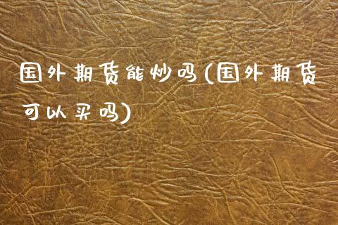国外期货能炒吗(国外期货可以买吗) (https://www.njaxzs.com/) 期货直播间 第1张