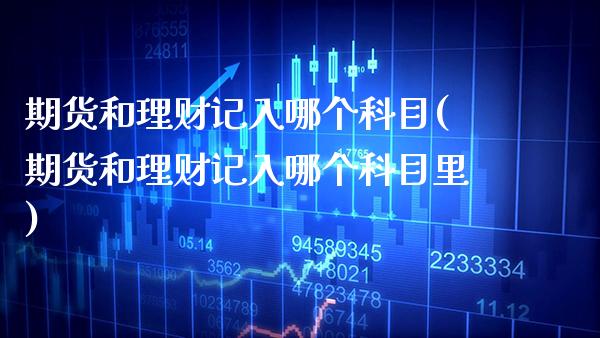 期货和理财记入哪个科目(期货和理财记入哪个科目里) (https://www.njaxzs.com/) 期货行情 第1张
