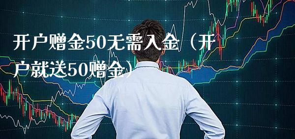 开户赠金50无需入金（开户就送50赠金） (https://www.njaxzs.com/) 原油期货 第1张