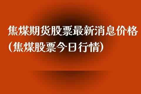 焦煤期货股票最新消息价格(焦煤股票今日行情) (https://www.njaxzs.com/) 原油期货 第1张