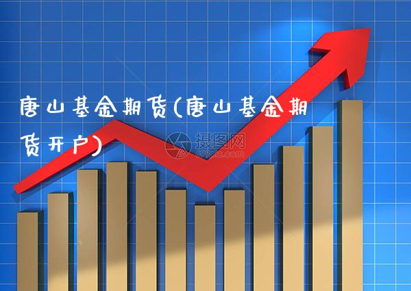 唐山基金期货(唐山基金期货开户) 期货直播间 第1张-爱新财经 唐山基金期货(唐山基金期货开户) (https://www.njaxzs.com/) 期货直播间 第1张