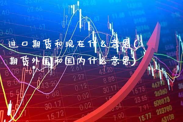 进口期货和现在什么意思(期货外国和国内什么意思) (https://www.njaxzs.com/) 原油期货 第1张