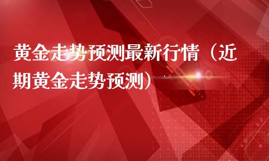 黄金走势预测最新行情（近期黄金走势预测） (https://www.njaxzs.com/) 期货直播间 第1张