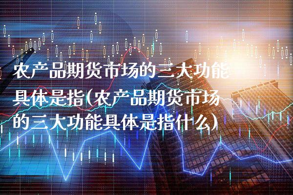 农产品期货市场的三大功能具体是指(农产品期货市场的三大功能具体是指什么) (https://www.njaxzs.com/) 期货直播间 第1张