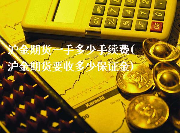 沪金期货一手多少手续费(沪金期货要收多少保证金) (https://www.njaxzs.com/) 黄金期货 第1张
