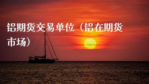 铝期货交易单位（铝在期货市场） (https://www.njaxzs.com/) 期货行情 第1张