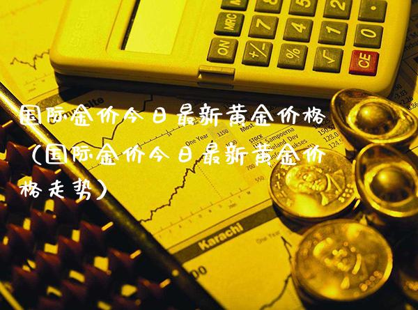 国际金价今日最新黄金（国际金价今日最新黄金走势） (https://www.njaxzs.com/) 期货直播间 第1张