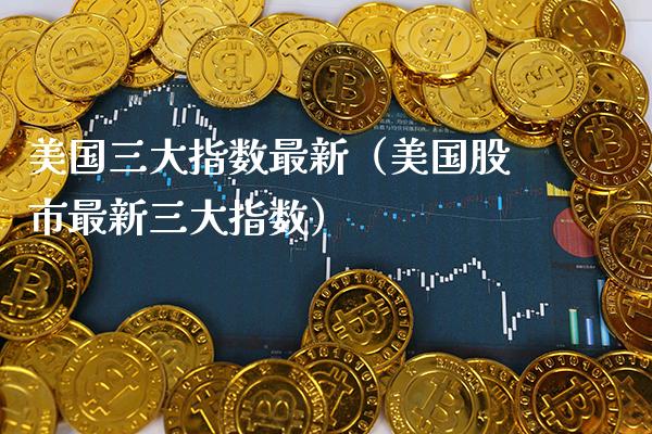 美国三大指数最新（美国股市最新三大指数） (https://www.njaxzs.com/) 黄金期货 第1张