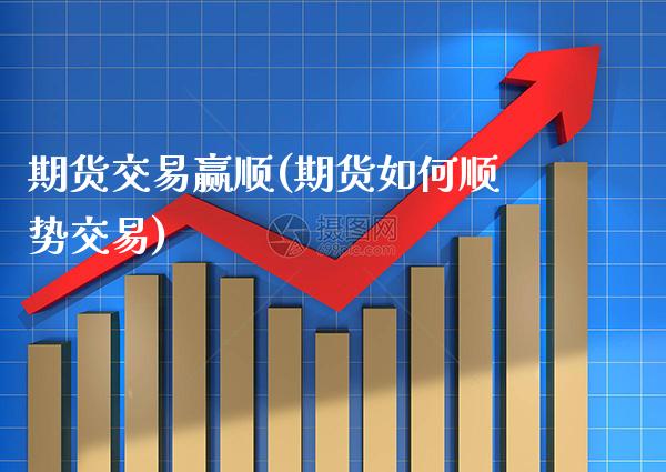 期货交易赢顺(期货如何顺势交易) (https://www.njaxzs.com/) 期货直播间 第1张