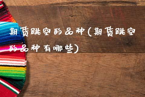 期货跳空的品种(期货跳空的品种有哪些) (https://www.njaxzs.com/) 黄金期货 第1张