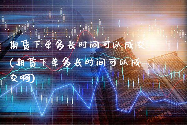 期货下单多长时间可以成交(期货下单多长时间可以成交啊) (https://www.njaxzs.com/) 期货直播间 第1张