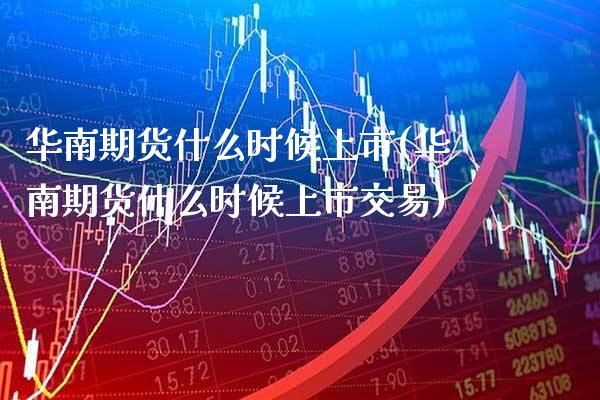 华南期货什么时候上市(华南期货什么时候上市交易) (https://www.njaxzs.com/) 期货直播间 第1张