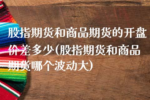 股指期货和商品期货的开盘价差多少(股指期货和商品期货哪个波动大) (https://www.njaxzs.com/) 期货投资 第1张