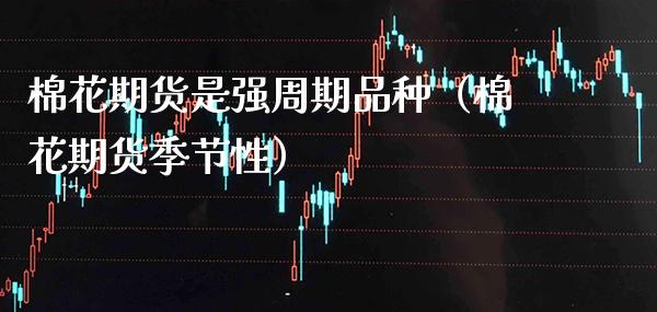 棉花期货是强周期品种（棉花期货季节性） (https://www.njaxzs.com/) 期货直播间 第1张